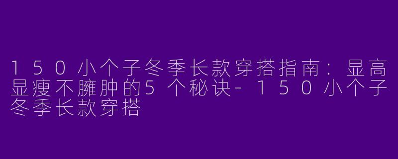 150小个子冬季长款穿搭指南：显高显瘦不臃肿的5个秘诀-150小个子冬季长款穿搭