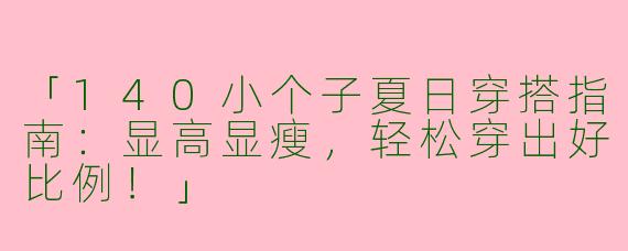 「140小个子夏日穿搭指南：显高显瘦，轻松穿出好比例！」