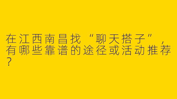 在江西南昌找“聊天搭子”，有哪些靠谱的途径或活动推荐？