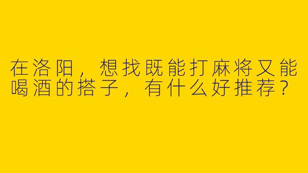 在洛阳，想找既能打麻将又能喝酒的搭子，有什么好推荐？