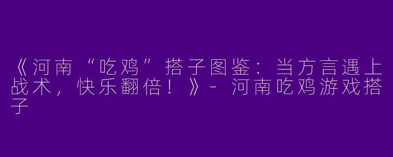 《河南“吃鸡”搭子图鉴：当方言遇上战术，快乐翻倍！》-河南吃鸡游戏搭子