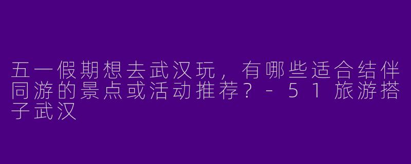 五一假期想去武汉玩，有哪些适合结伴同游的景点或活动推荐？