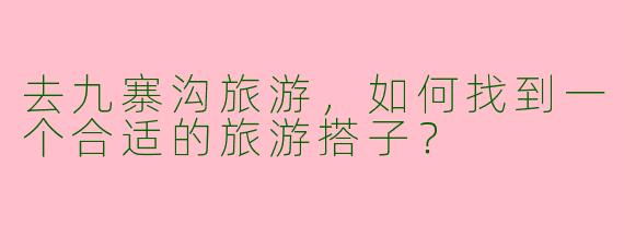 去九寨沟旅游，如何找到一个合适的旅游搭子？