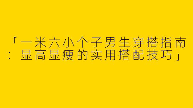 「一米六小个子男生穿搭指南：显高显瘦的实用搭配技巧」