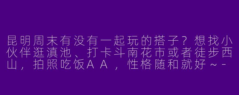 昆明周末有没有一起玩的搭子?想找小伙伴逛滇池、打卡斗南花市或者徒步西山,拍照吃饭AA,性格随和就好~