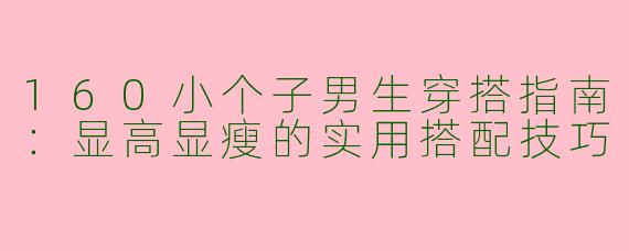 160小个子男生穿搭指南：显高显瘦的实用搭配技巧