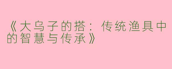 《大乌子的搭：传统渔具中的智慧与传承》