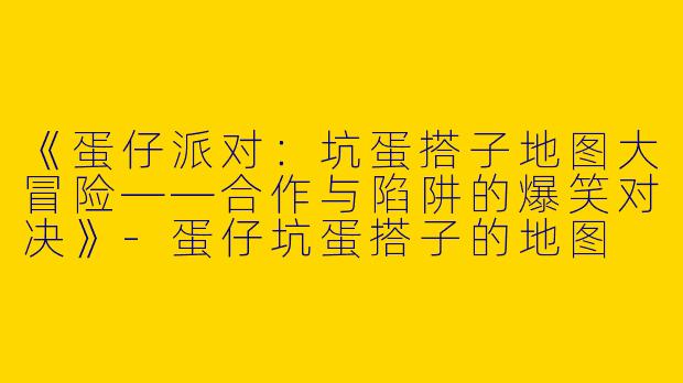 《蛋仔派对：坑蛋搭子地图大冒险——合作与陷阱的爆笑对决》-蛋仔坑蛋搭子的地图
