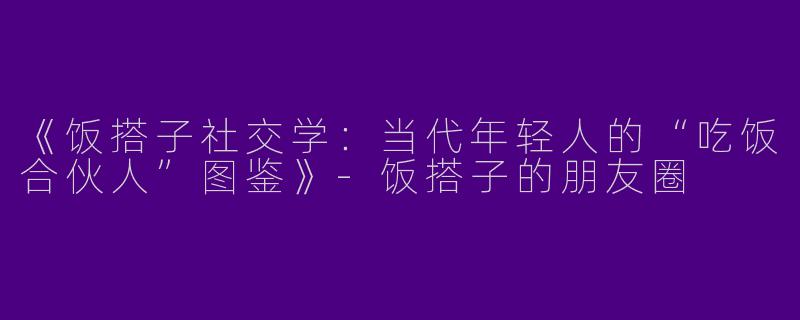 《饭搭子社交学：当代年轻人的“吃饭合伙人”图鉴》-饭搭子的朋友圈
