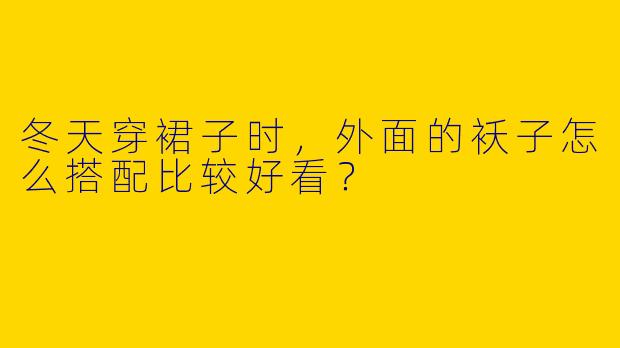 冬天穿裙子时，外面的袄子怎么搭配比较好看？