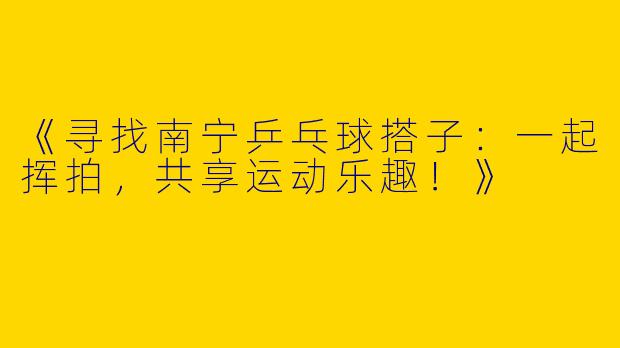 《寻找南宁乒乓球搭子：一起挥拍，共享运动乐趣！》