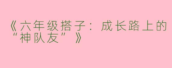 《六年级搭子：成长路上的“神队友”》
