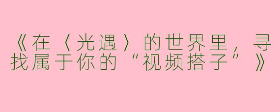 《在〈光遇〉的世界里，寻找属于你的“视频搭子”》