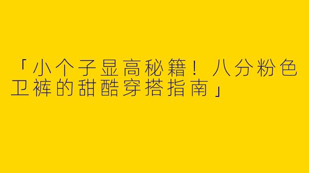 「小个子显高秘籍!八分粉色卫裤的甜酷穿搭指南」