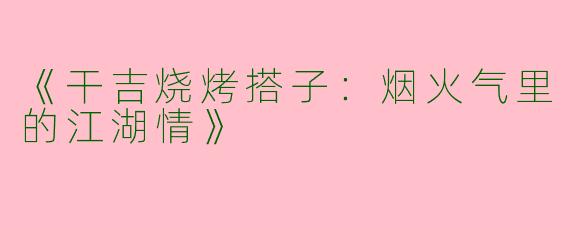 《干吉烧烤搭子：烟火气里的江湖情》