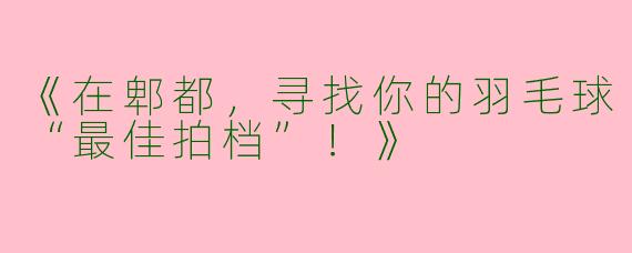 《在郫都，寻找你的羽毛球“最佳拍档”！》