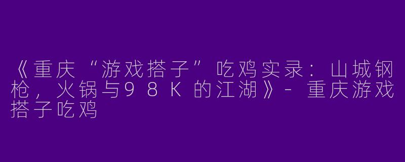 《重庆“游戏搭子”吃鸡实录:山城钢枪,火锅与98K的江湖》
