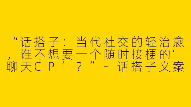“话搭子：当代社交的轻治愈，谁不想要一个随时接梗的‘聊天CP’？”