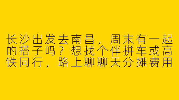 长沙出发去南昌，周末有一起的搭子吗？想找个伴拼车或高铁同行，路上聊聊天分摊费用～