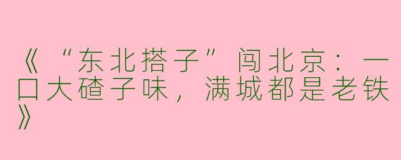 《“东北搭子”闯北京：一口大碴子味，满城都是老铁》