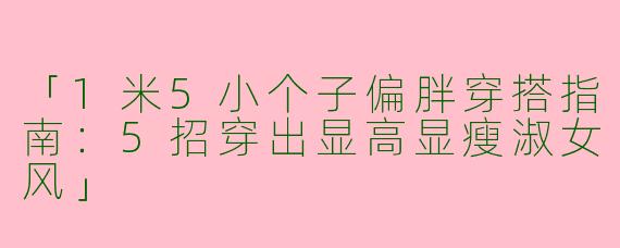 「1米5小个子偏胖穿搭指南：5招穿出显高显瘦淑女风」
