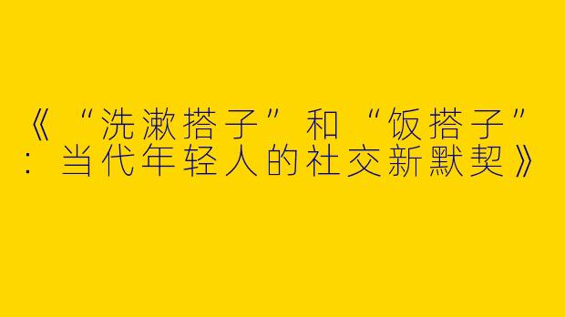 《“洗漱搭子”和“饭搭子”：当代年轻人的社交新默契》