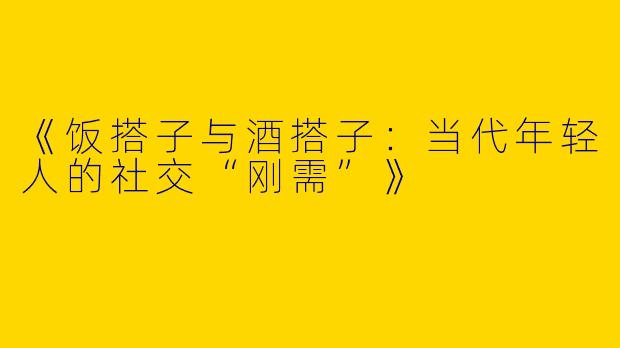 《饭搭子与酒搭子：当代年轻人的社交“刚需”》