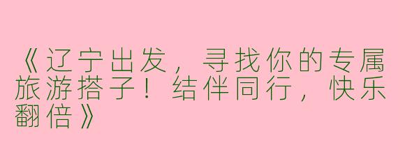 《辽宁出发，寻找你的专属旅游搭子！结伴同行，快乐翻倍》