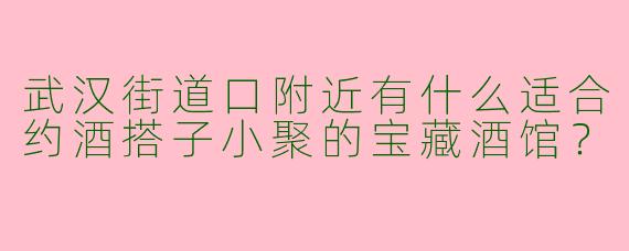 武汉街道口附近有什么适合约酒搭子小聚的宝藏酒馆？