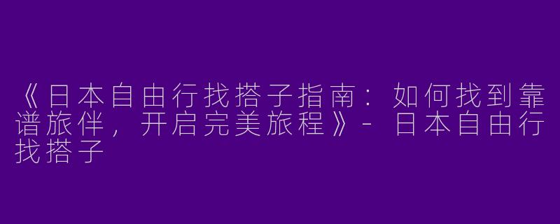 《日本自由行找搭子指南：如何找到靠谱旅伴，开启完美旅程》-日本自由行找搭子