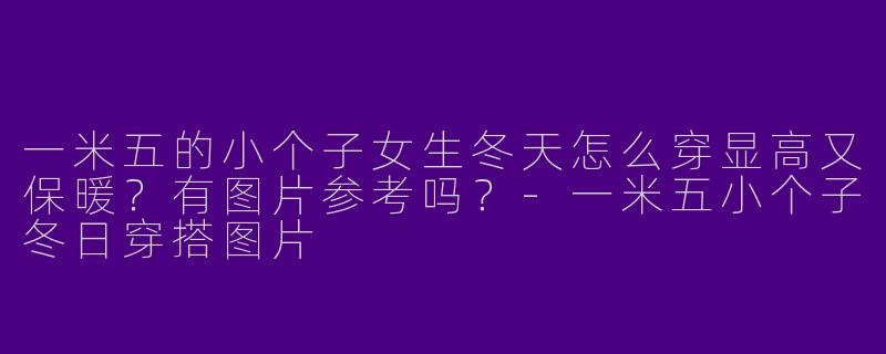 一米五的小个子女生冬天怎么穿显高又保暖？有图片参考吗？-一米五小个子冬日穿搭图片