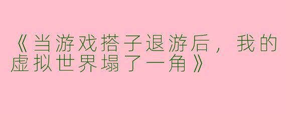 《当游戏搭子退游后，我的虚拟世界塌了一角》