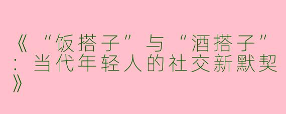 《“饭搭子”与“酒搭子”：当代年轻人的社交新默契》