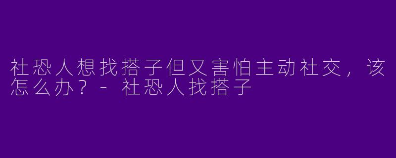社恐人想找搭子但又害怕主动社交，该怎么办？