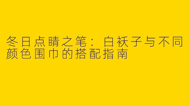 冬日点睛之笔：白袄子与不同颜色围巾的搭配指南