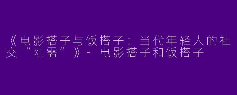《电影搭子与饭搭子：当代年轻人的社交“刚需”》