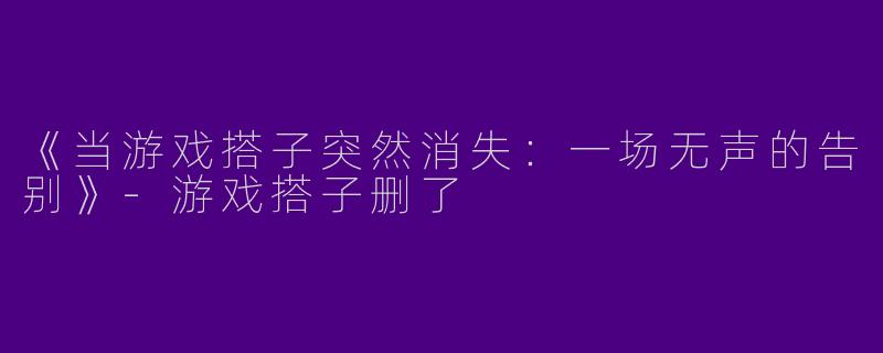 《当游戏搭子突然消失：一场无声的告别》-游戏搭子删了