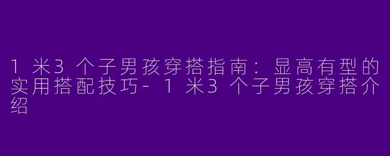 1米3个子男孩穿搭指南：显高有型的实用搭配技巧-1米3个子男孩穿搭介绍