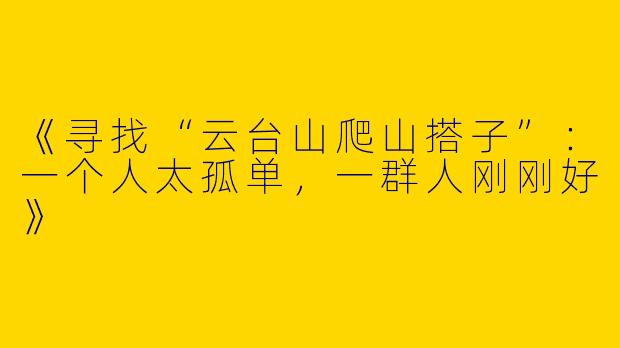 《寻找“云台山爬山搭子”：一个人太孤单，一群人刚刚好》