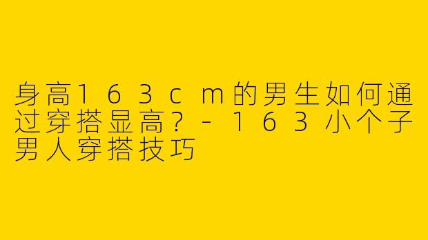 身高163cm的男生如何通过穿搭显高？