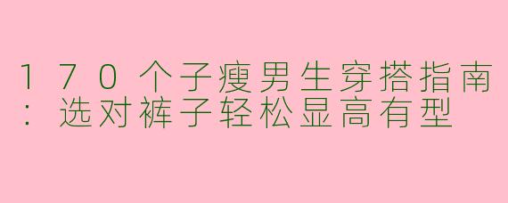 170个子瘦男生穿搭指南：选对裤子轻松显高有型