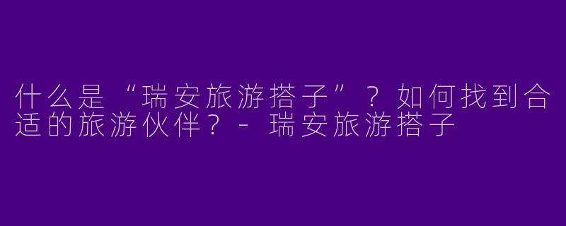 什么是“瑞安旅游搭子”？如何找到合适的旅游伙伴？-瑞安旅游搭子
