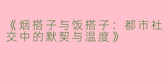 《烟搭子与饭搭子：都市社交中的默契与温度》