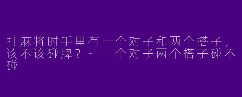 打麻将时手里有一个对子和两个搭子，该不该碰牌？-一个对子两个搭子碰不碰