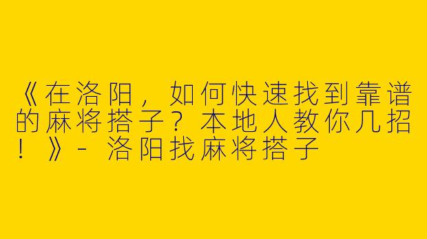 《在洛阳，如何快速找到靠谱的麻将搭子？本地人教你几招！》-洛阳找麻将搭子