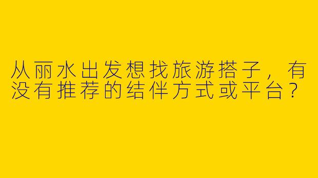 从丽水出发想找旅游搭子，有没有推荐的结伴方式或平台？