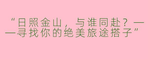 “日照金山，与谁同赴？——寻找你的绝美旅途搭子”