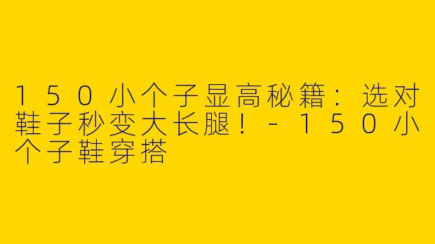 150小个子显高秘籍：选对鞋子秒变大长腿！-150小个子鞋穿搭