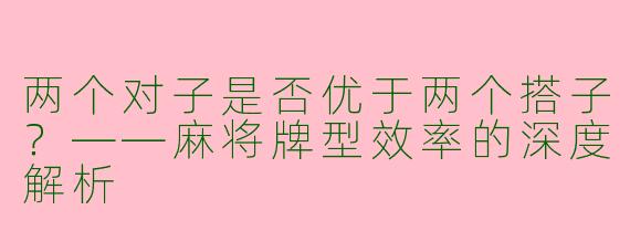 两个对子是否优于两个搭子？——麻将牌型效率的深度解析