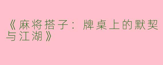 《麻将搭子：牌桌上的默契与江湖》